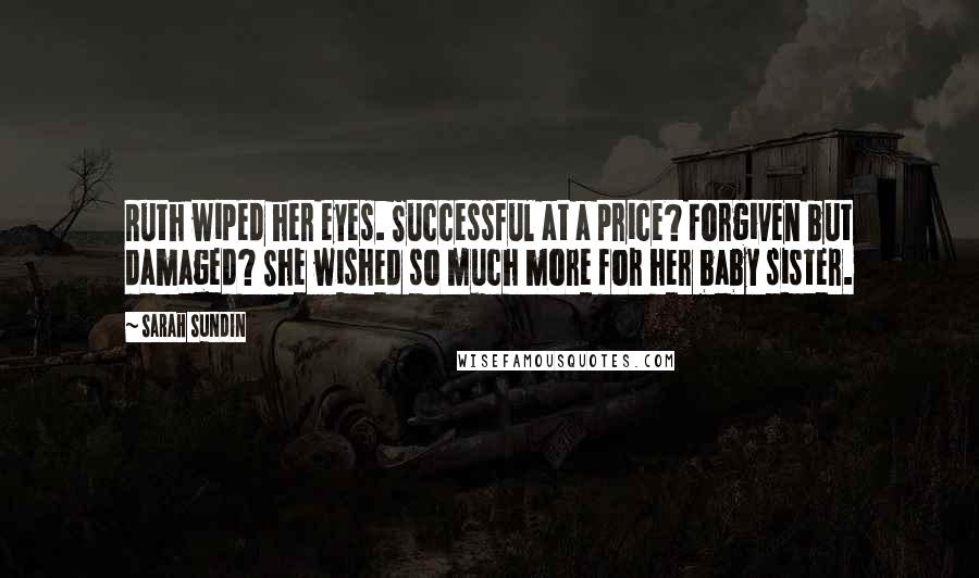 Sarah Sundin Quotes: Ruth wiped her eyes. Successful at a price? Forgiven but damaged? She wished so much more for her baby sister.