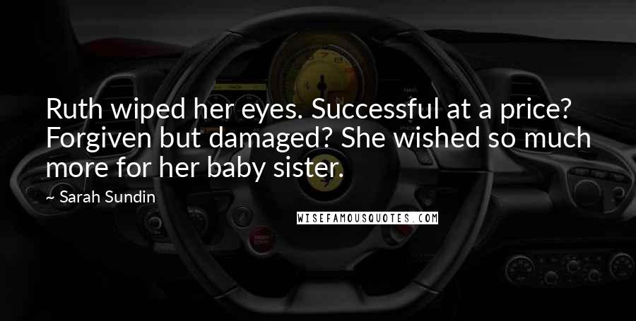 Sarah Sundin Quotes: Ruth wiped her eyes. Successful at a price? Forgiven but damaged? She wished so much more for her baby sister.