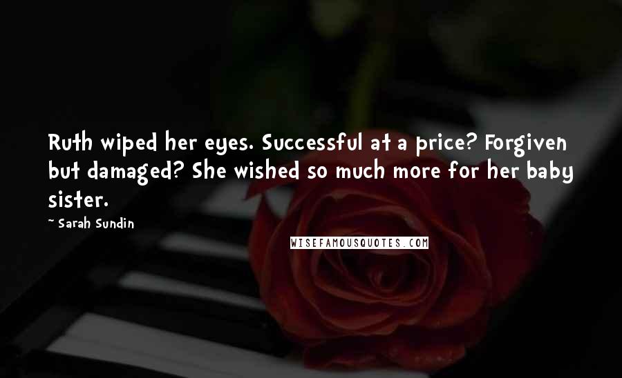 Sarah Sundin Quotes: Ruth wiped her eyes. Successful at a price? Forgiven but damaged? She wished so much more for her baby sister.