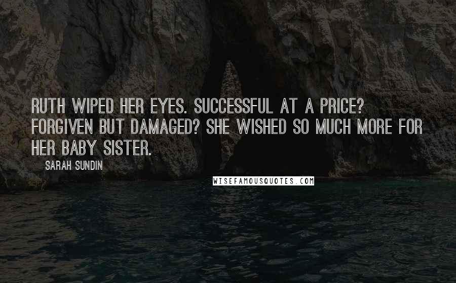 Sarah Sundin Quotes: Ruth wiped her eyes. Successful at a price? Forgiven but damaged? She wished so much more for her baby sister.