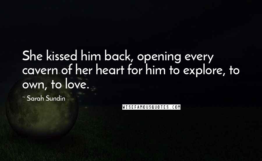 Sarah Sundin Quotes: She kissed him back, opening every cavern of her heart for him to explore, to own, to love.