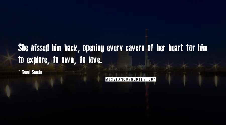 Sarah Sundin Quotes: She kissed him back, opening every cavern of her heart for him to explore, to own, to love.