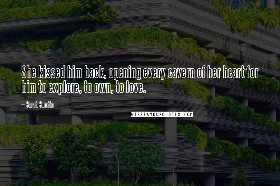 Sarah Sundin Quotes: She kissed him back, opening every cavern of her heart for him to explore, to own, to love.