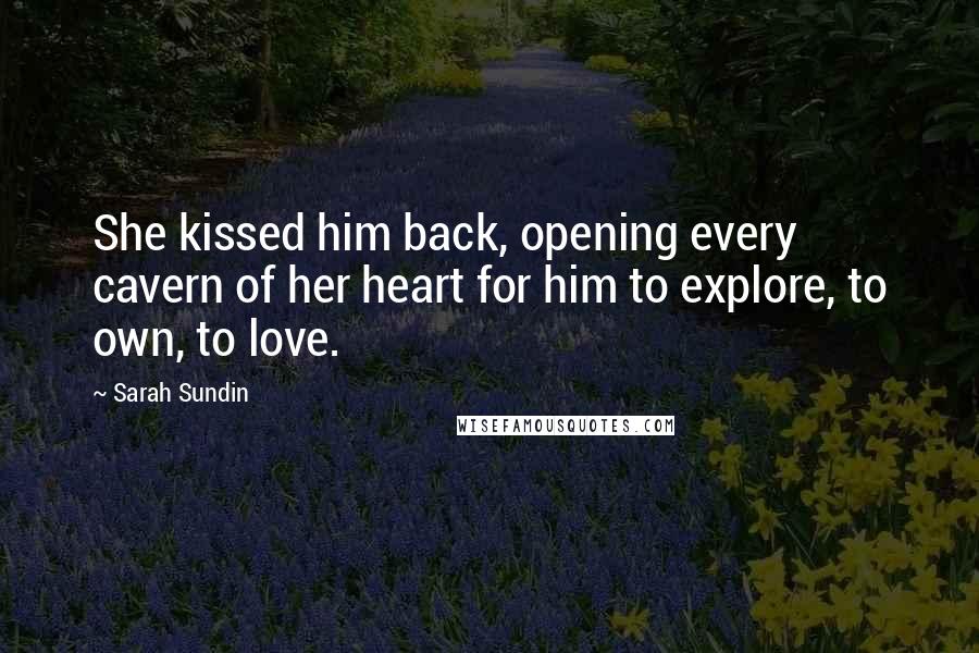 Sarah Sundin Quotes: She kissed him back, opening every cavern of her heart for him to explore, to own, to love.