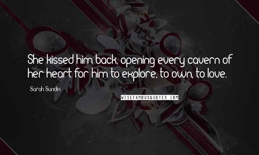 Sarah Sundin Quotes: She kissed him back, opening every cavern of her heart for him to explore, to own, to love.