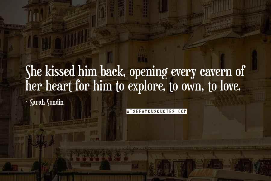 Sarah Sundin Quotes: She kissed him back, opening every cavern of her heart for him to explore, to own, to love.