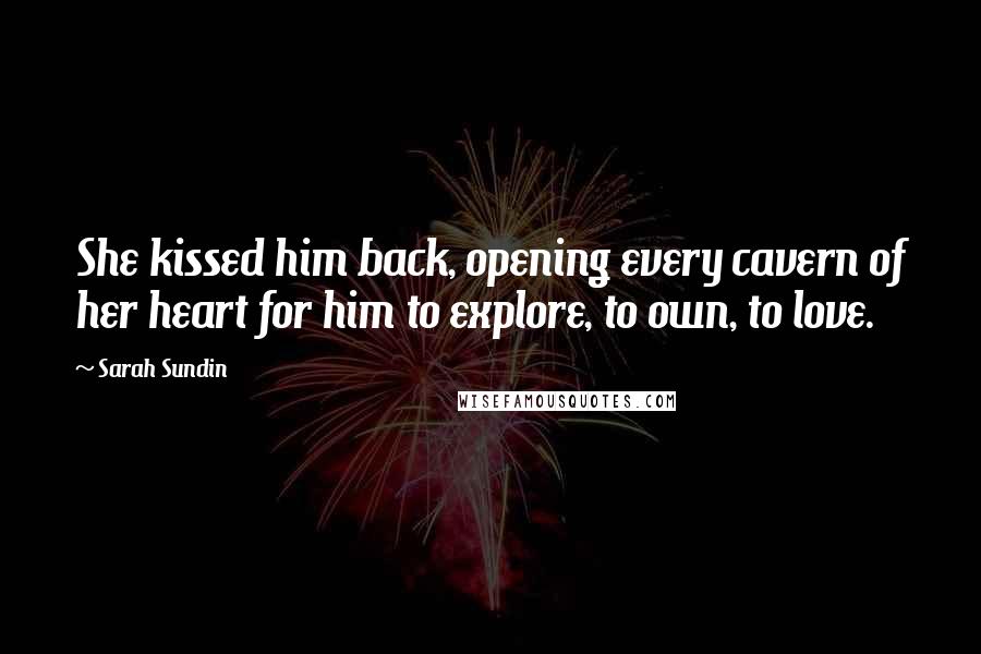 Sarah Sundin Quotes: She kissed him back, opening every cavern of her heart for him to explore, to own, to love.