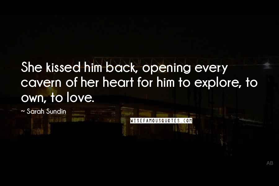 Sarah Sundin Quotes: She kissed him back, opening every cavern of her heart for him to explore, to own, to love.