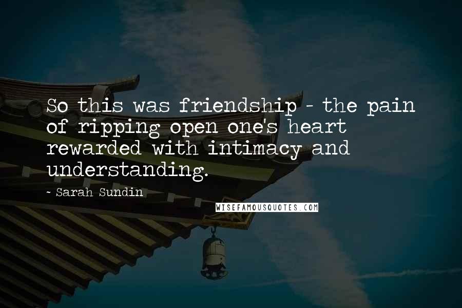 Sarah Sundin Quotes: So this was friendship - the pain of ripping open one's heart rewarded with intimacy and understanding.