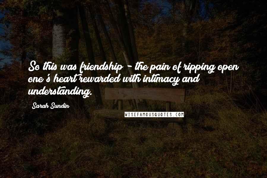 Sarah Sundin Quotes: So this was friendship - the pain of ripping open one's heart rewarded with intimacy and understanding.