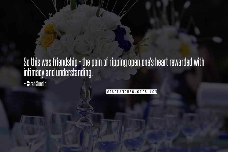 Sarah Sundin Quotes: So this was friendship - the pain of ripping open one's heart rewarded with intimacy and understanding.