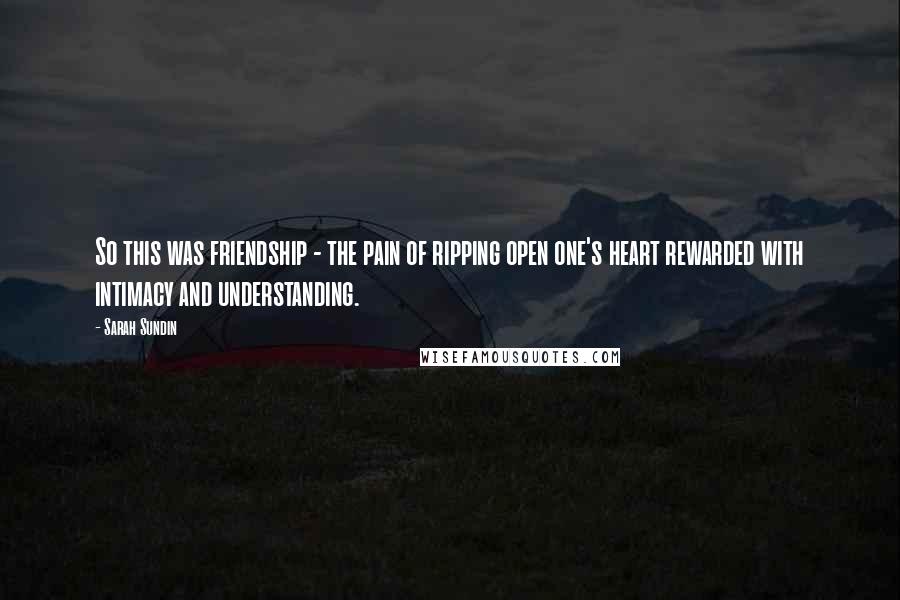 Sarah Sundin Quotes: So this was friendship - the pain of ripping open one's heart rewarded with intimacy and understanding.