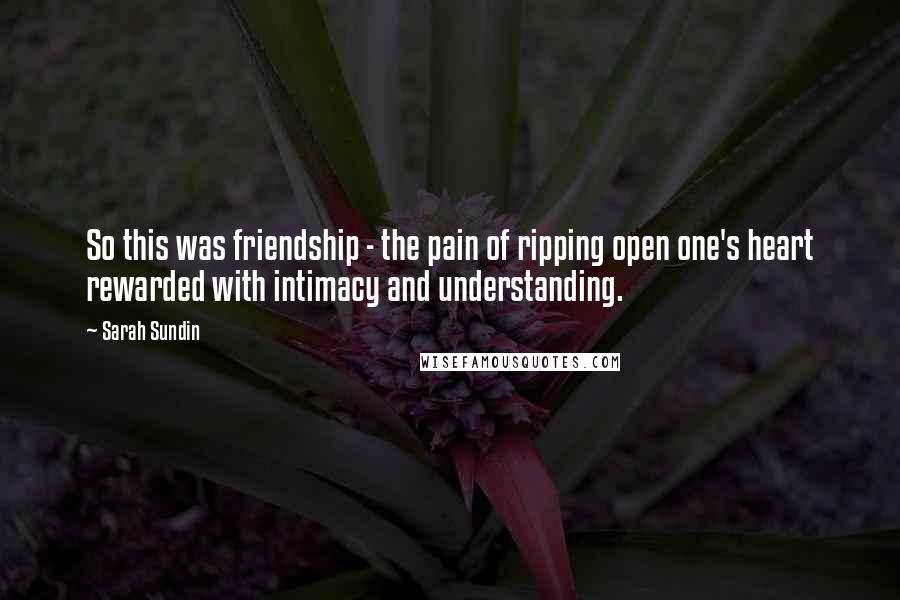 Sarah Sundin Quotes: So this was friendship - the pain of ripping open one's heart rewarded with intimacy and understanding.