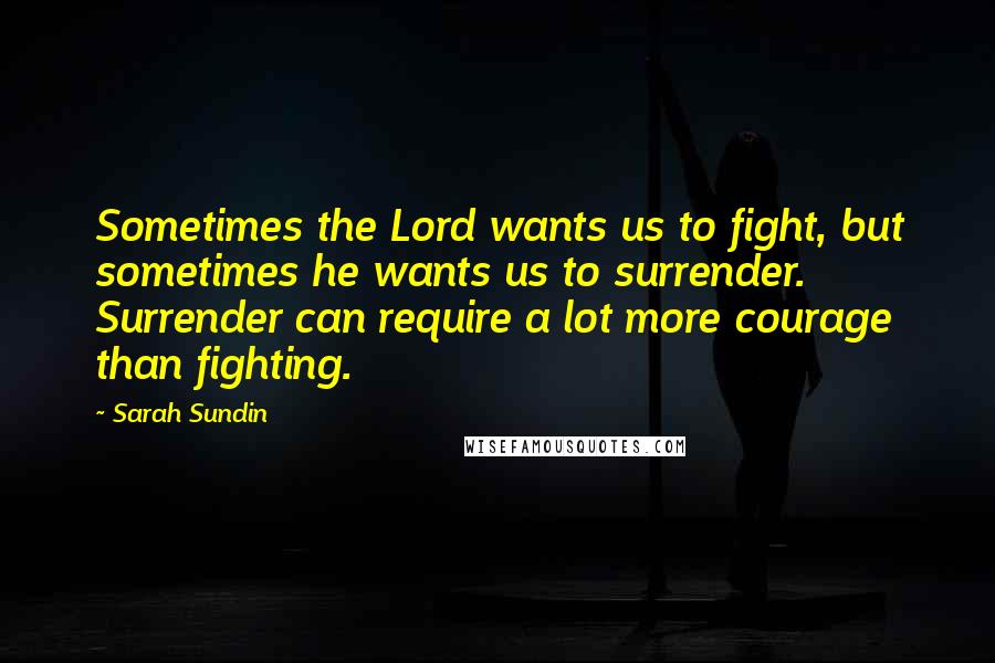 Sarah Sundin Quotes: Sometimes the Lord wants us to fight, but sometimes he wants us to surrender. Surrender can require a lot more courage than fighting.