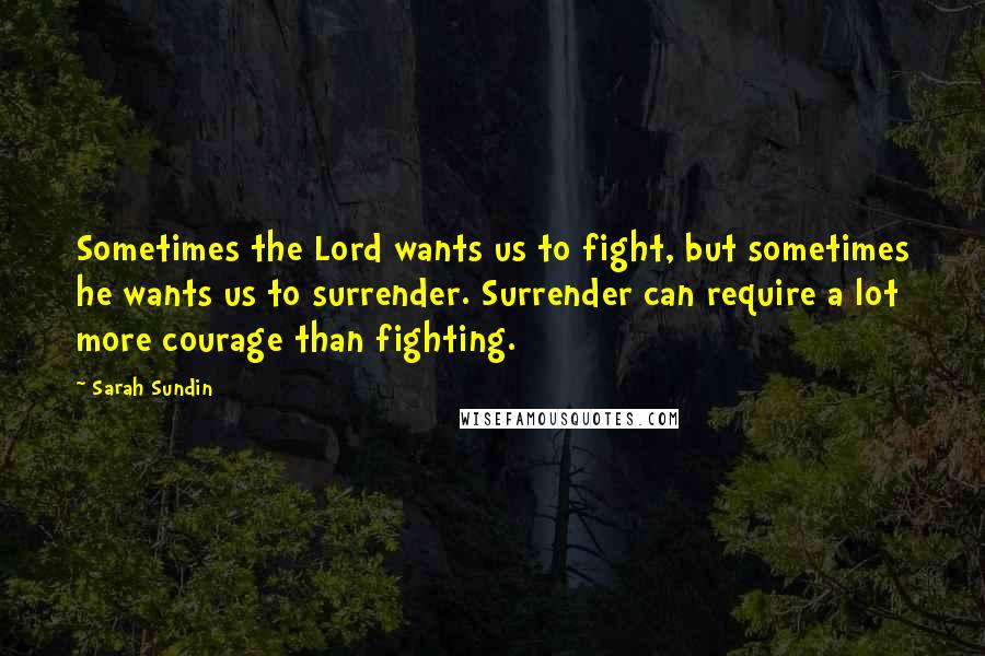 Sarah Sundin Quotes: Sometimes the Lord wants us to fight, but sometimes he wants us to surrender. Surrender can require a lot more courage than fighting.