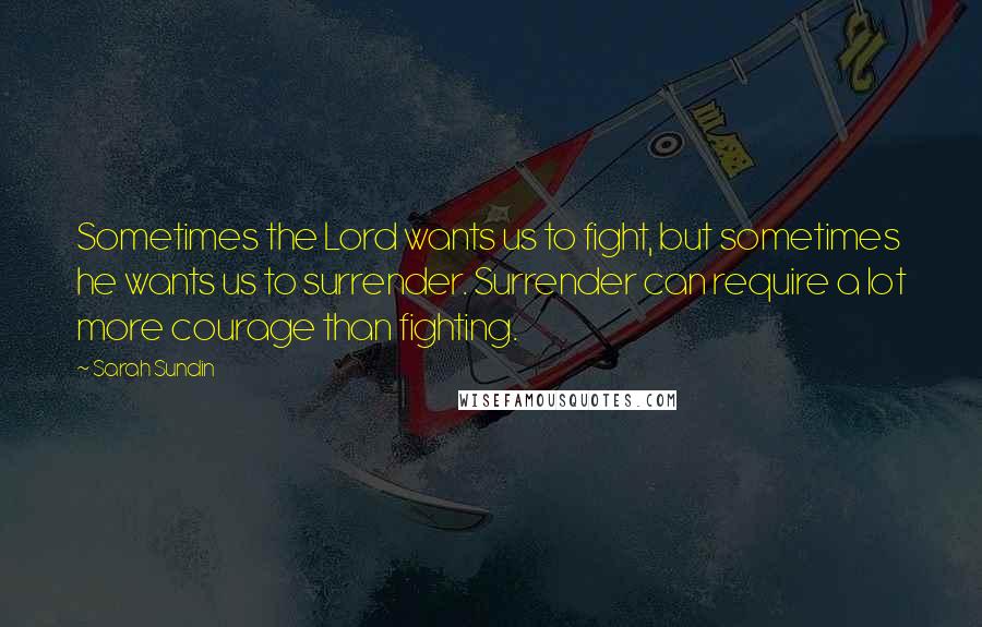 Sarah Sundin Quotes: Sometimes the Lord wants us to fight, but sometimes he wants us to surrender. Surrender can require a lot more courage than fighting.