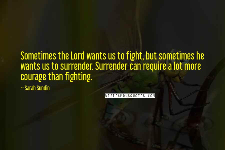 Sarah Sundin Quotes: Sometimes the Lord wants us to fight, but sometimes he wants us to surrender. Surrender can require a lot more courage than fighting.