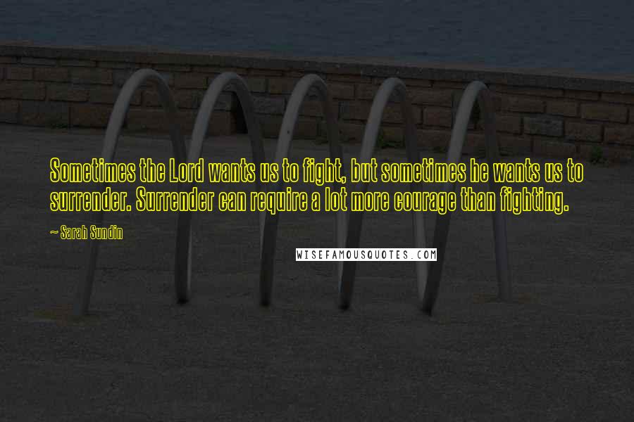 Sarah Sundin Quotes: Sometimes the Lord wants us to fight, but sometimes he wants us to surrender. Surrender can require a lot more courage than fighting.