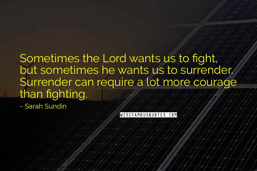 Sarah Sundin Quotes: Sometimes the Lord wants us to fight, but sometimes he wants us to surrender. Surrender can require a lot more courage than fighting.