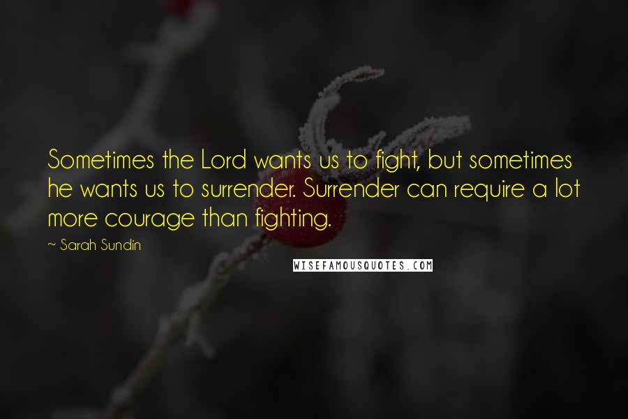 Sarah Sundin Quotes: Sometimes the Lord wants us to fight, but sometimes he wants us to surrender. Surrender can require a lot more courage than fighting.