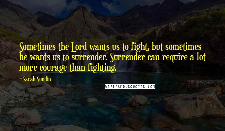 Sarah Sundin Quotes: Sometimes the Lord wants us to fight, but sometimes he wants us to surrender. Surrender can require a lot more courage than fighting.