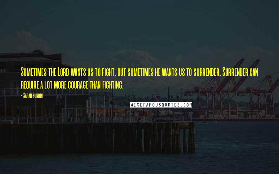 Sarah Sundin Quotes: Sometimes the Lord wants us to fight, but sometimes he wants us to surrender. Surrender can require a lot more courage than fighting.