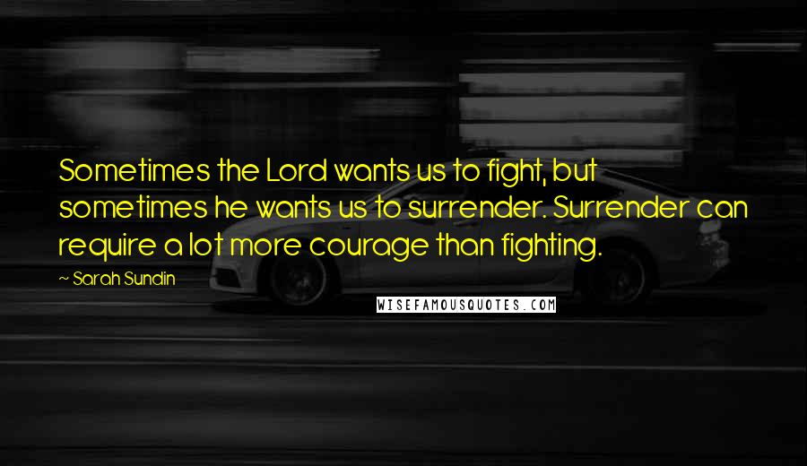 Sarah Sundin Quotes: Sometimes the Lord wants us to fight, but sometimes he wants us to surrender. Surrender can require a lot more courage than fighting.