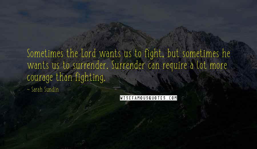 Sarah Sundin Quotes: Sometimes the Lord wants us to fight, but sometimes he wants us to surrender. Surrender can require a lot more courage than fighting.