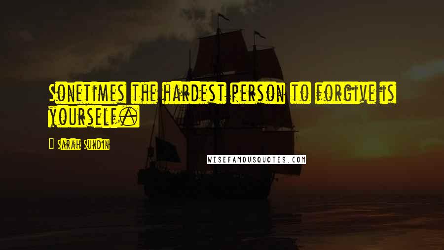 Sarah Sundin Quotes: Sonetimes the hardest person to forgive is yourself.