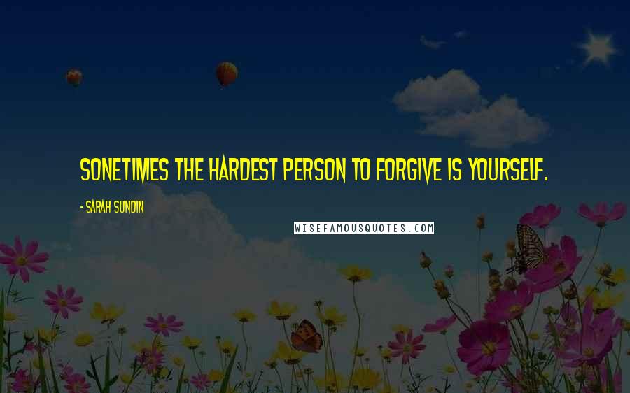 Sarah Sundin Quotes: Sonetimes the hardest person to forgive is yourself.
