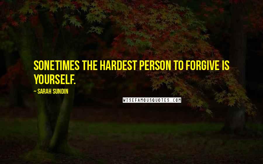 Sarah Sundin Quotes: Sonetimes the hardest person to forgive is yourself.