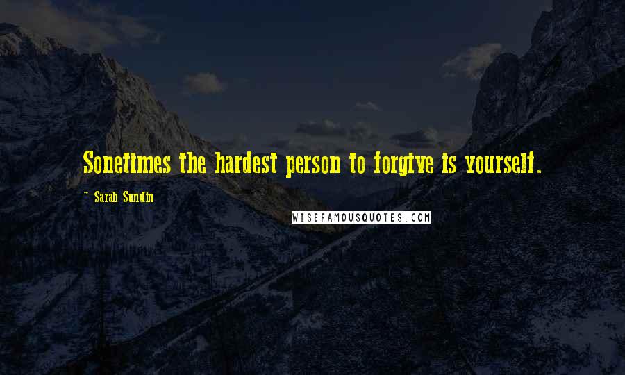 Sarah Sundin Quotes: Sonetimes the hardest person to forgive is yourself.