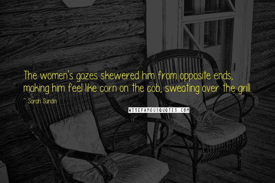 Sarah Sundin Quotes: The women's gazes skewered him from opposite ends, making him feel like corn on the cob, sweating over the grill.