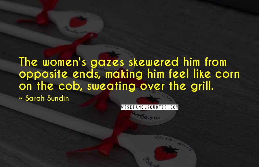 Sarah Sundin Quotes: The women's gazes skewered him from opposite ends, making him feel like corn on the cob, sweating over the grill.