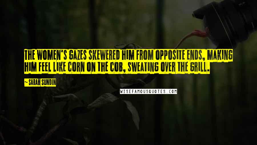 Sarah Sundin Quotes: The women's gazes skewered him from opposite ends, making him feel like corn on the cob, sweating over the grill.