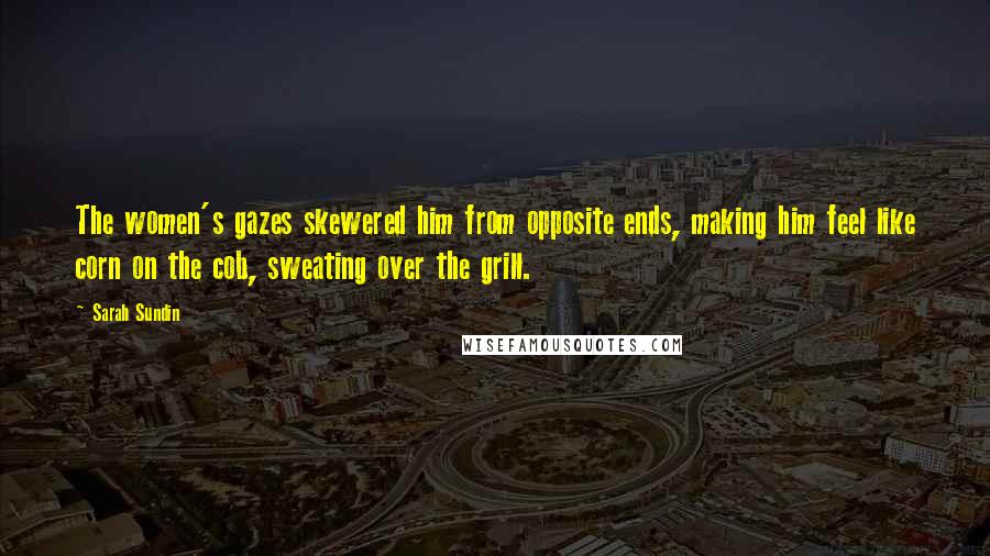 Sarah Sundin Quotes: The women's gazes skewered him from opposite ends, making him feel like corn on the cob, sweating over the grill.