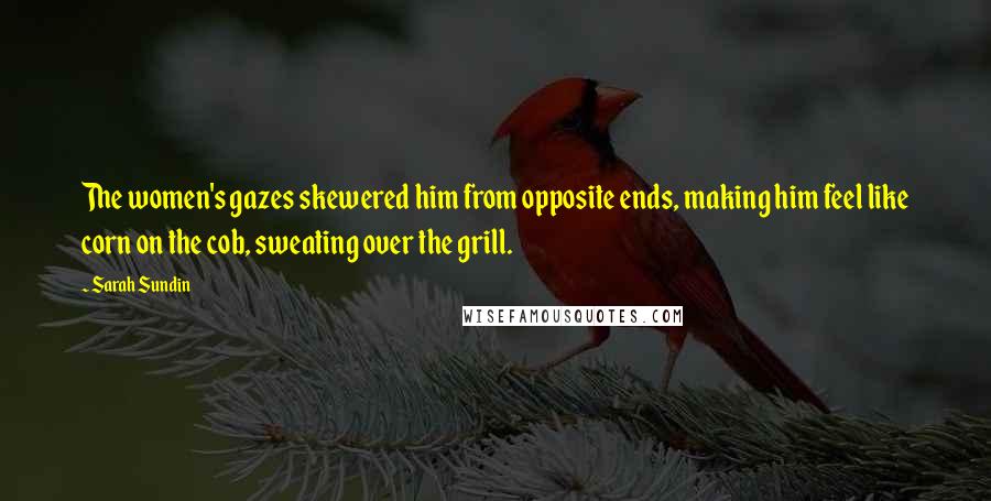 Sarah Sundin Quotes: The women's gazes skewered him from opposite ends, making him feel like corn on the cob, sweating over the grill.