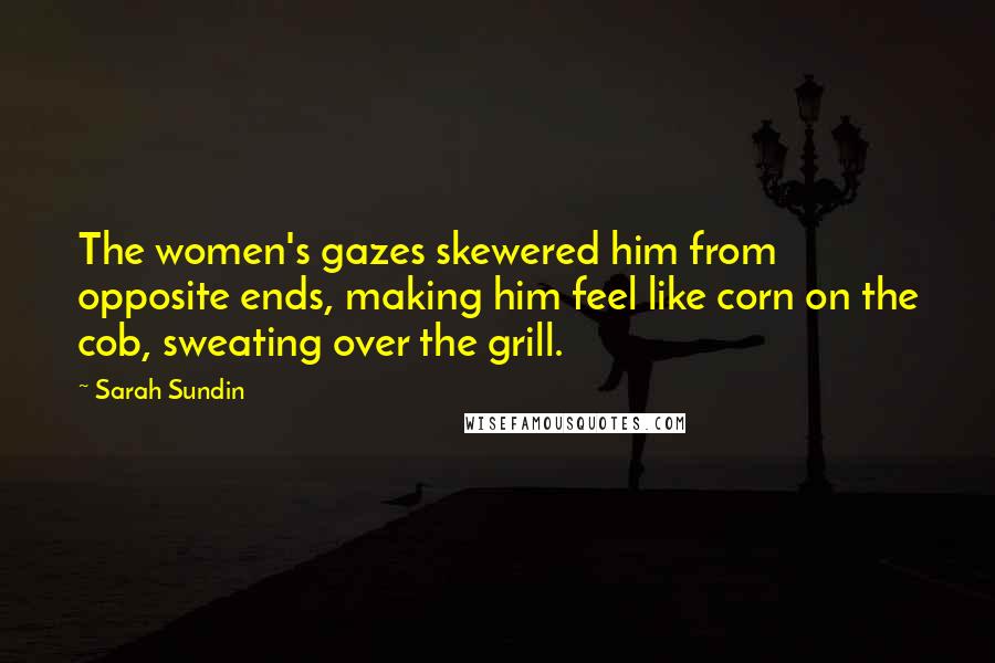 Sarah Sundin Quotes: The women's gazes skewered him from opposite ends, making him feel like corn on the cob, sweating over the grill.