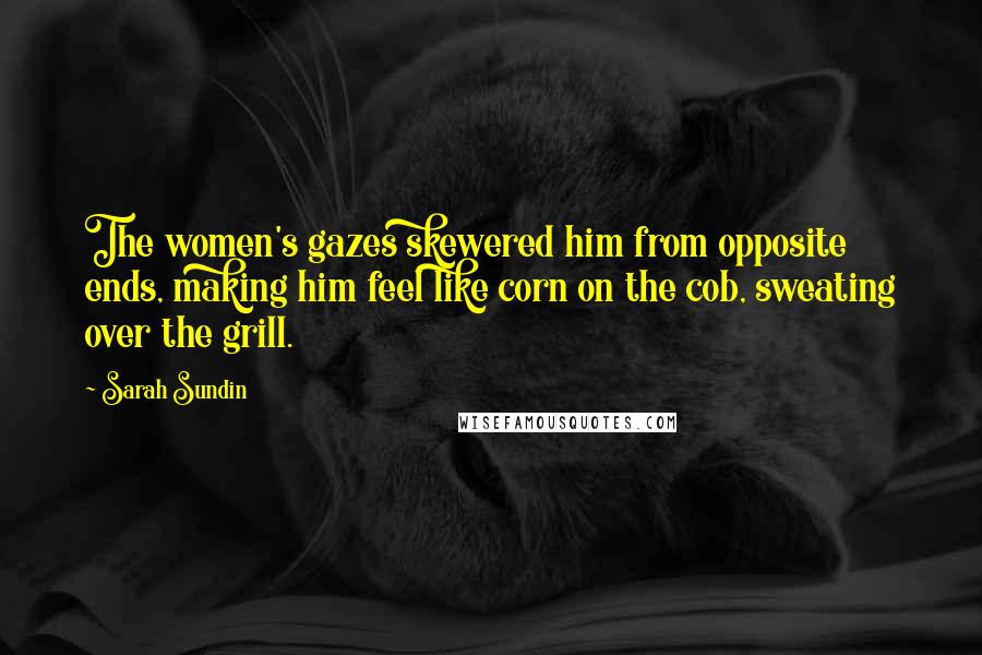 Sarah Sundin Quotes: The women's gazes skewered him from opposite ends, making him feel like corn on the cob, sweating over the grill.