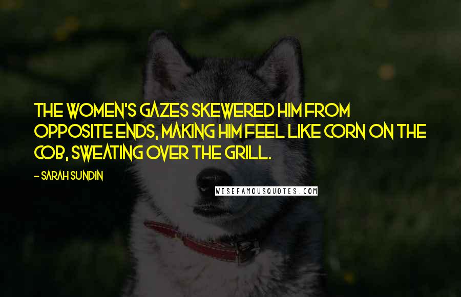 Sarah Sundin Quotes: The women's gazes skewered him from opposite ends, making him feel like corn on the cob, sweating over the grill.