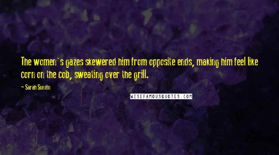 Sarah Sundin Quotes: The women's gazes skewered him from opposite ends, making him feel like corn on the cob, sweating over the grill.