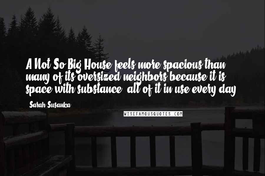 Sarah Susanka Quotes: A Not So Big House feels more spacious than many of its oversized neighbors because it is space with substance, all of it in use every day.