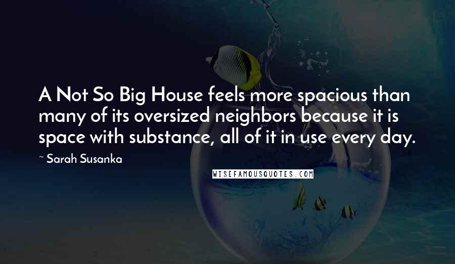 Sarah Susanka Quotes: A Not So Big House feels more spacious than many of its oversized neighbors because it is space with substance, all of it in use every day.