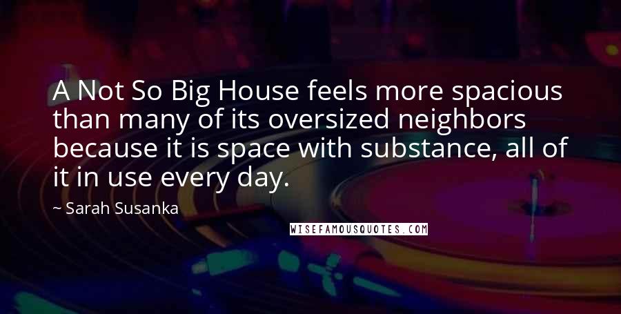 Sarah Susanka Quotes: A Not So Big House feels more spacious than many of its oversized neighbors because it is space with substance, all of it in use every day.