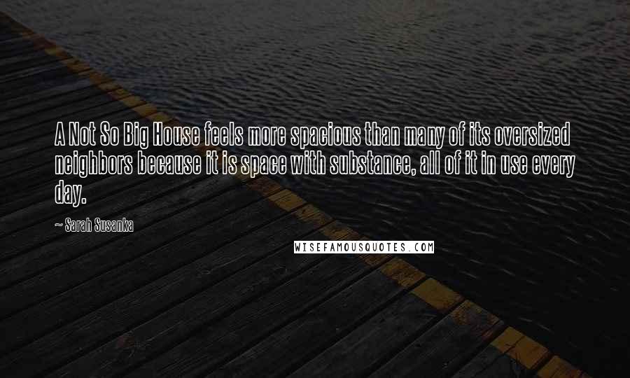 Sarah Susanka Quotes: A Not So Big House feels more spacious than many of its oversized neighbors because it is space with substance, all of it in use every day.