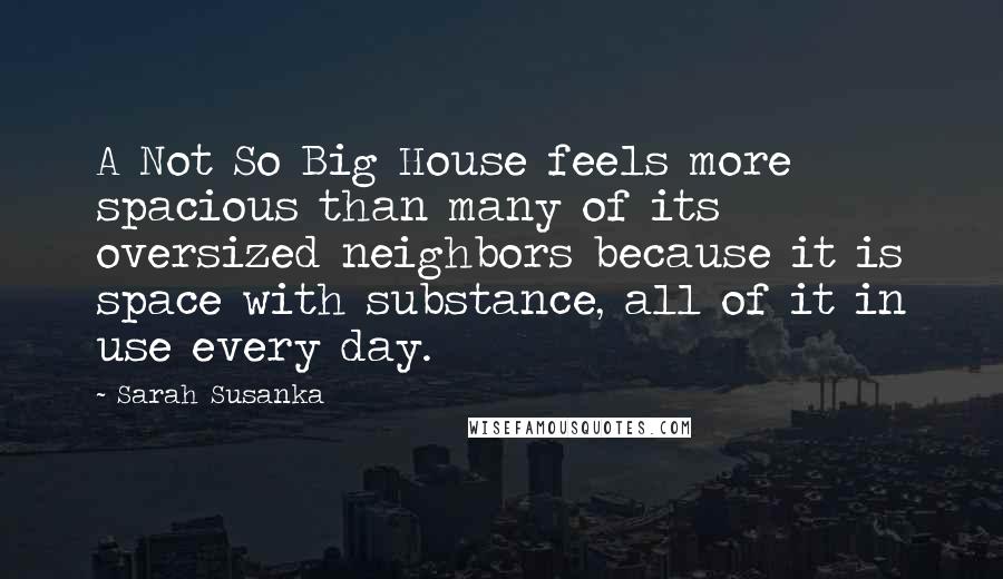 Sarah Susanka Quotes: A Not So Big House feels more spacious than many of its oversized neighbors because it is space with substance, all of it in use every day.