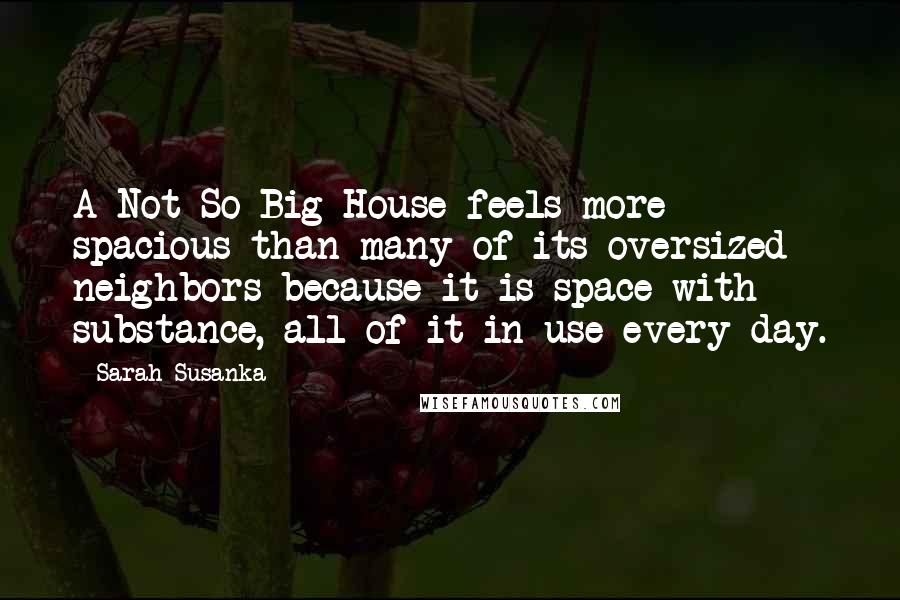 Sarah Susanka Quotes: A Not So Big House feels more spacious than many of its oversized neighbors because it is space with substance, all of it in use every day.