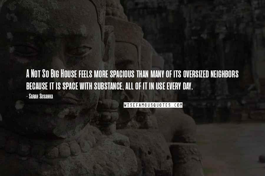 Sarah Susanka Quotes: A Not So Big House feels more spacious than many of its oversized neighbors because it is space with substance, all of it in use every day.