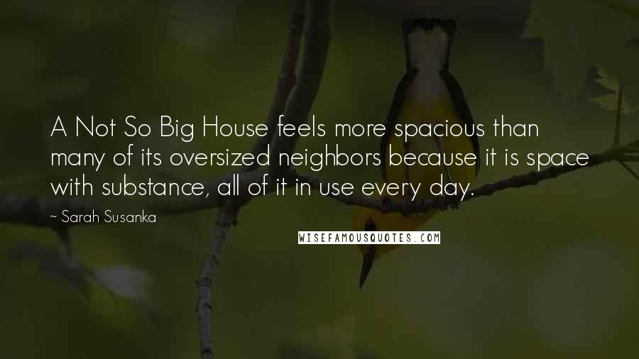 Sarah Susanka Quotes: A Not So Big House feels more spacious than many of its oversized neighbors because it is space with substance, all of it in use every day.