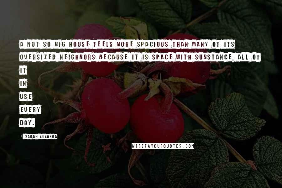 Sarah Susanka Quotes: A Not So Big House feels more spacious than many of its oversized neighbors because it is space with substance, all of it in use every day.